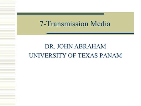 7-Transmission Media DR. JOHN ABRAHAM UNIVERSITY OF TEXAS PANAM.
