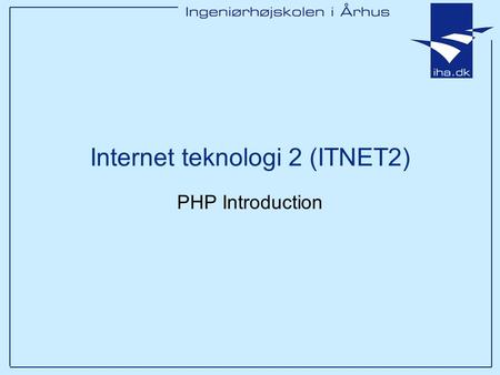 PHP Introduction Internet teknologi 2 (ITNET2). Ingeniørhøjskolen i Århus Slide 2 Agenda PHP Introduction –PHP Basic Facts –PHP History –PHP Platform.