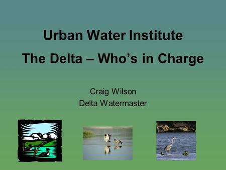 Urban Water Institute The Delta – Who’s in Charge Craig Wilson Delta Watermaster.