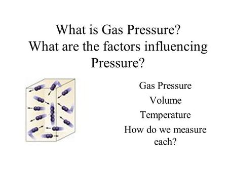 What is Gas Pressure? What are the factors influencing Pressure? Gas Pressure Volume Temperature How do we measure each?