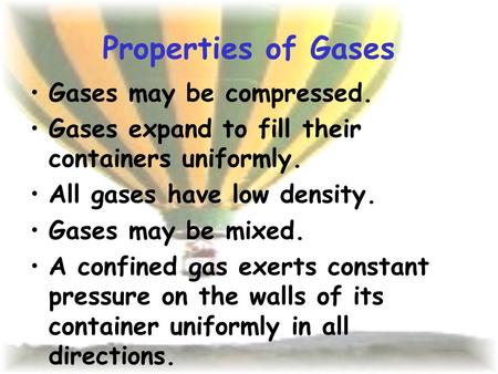 Properties of Gases Gases may be compressed. Gases expand to fill their containers uniformly. All gases have low density. Gases may be mixed. A confined.