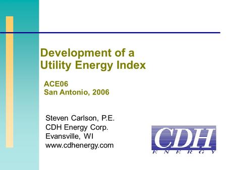 Steven Carlson, P.E. CDH Energy Corp. Evansville, WI www.cdhenergy.com ACE06 San Antonio, 2006 Development of a Utility Energy Index.