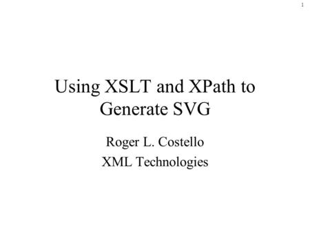 1 Using XSLT and XPath to Generate SVG Roger L. Costello XML Technologies.