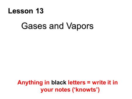Lesson 13 Gases and Vapors Anything in black letters = write it in your notes (‘knowts’)