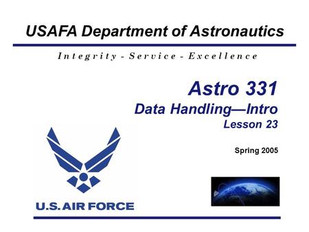 USAFA Department of Astronautics I n t e g r i t y - S e r v i c e - E x c e l l e n c e Astro 331 Data Handling—Intro Lesson 23 Spring 2005.