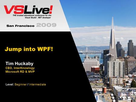 Jump into WPF! Tim Huckaby CEO, InterKnowlogy Microsoft RD & MVP Level: Beginner / Intermediate.