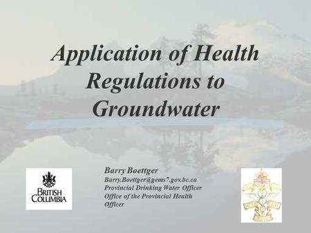 Application of Health Regulations to Groundwater Barry Boettger Provincial Drinking Water Officer Office of the Provincial.