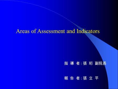 Areas of Assessment and Indicators 指 導 者 : 張 珩 副院長 報 告 者 : 張 立 平.