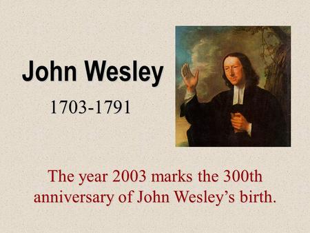 John Wesley 1703-1791 The year 2003 marks the 300th anniversary of John Wesley’s birth.
