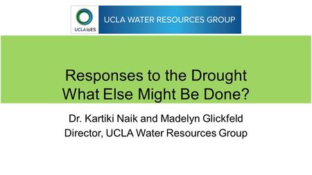Responses to the Drought What Else Might Be Done? Dr. Kartiki Naik and Madelyn Glickfeld Director, UCLA Water Resources Group.