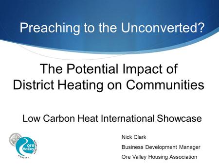 The Potential Impact of District Heating on Communities Low Carbon Heat International Showcase Nick Clark Business Development Manager Ore Valley Housing.