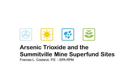 Arsenic Trioxide and the Summitville Mine Superfund Sites Frances L. Costanzi, P.E - EPA RPM.