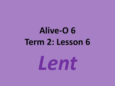 Alive-O 6 Term 2: Lesson 6 Lent. The following slides will facilitate the work for Day Five on page 220-221 in the Alive-O 5 teacher’s manual.