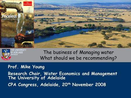 Prof. Mike Young Research Chair, Water Economics and Management The University of Adelaide CPA Congress, Adelaide, 20 th November 2008 The business of.