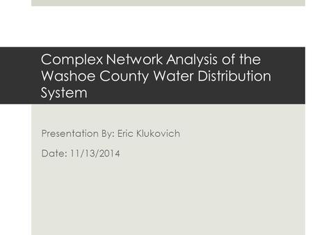 Complex Network Analysis of the Washoe County Water Distribution System Presentation By: Eric Klukovich Date: 11/13/2014.