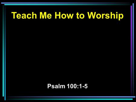 Teach Me How to Worship Psalm 100:1-5. 1 Make a joyful shout to the LORD, all you lands! 2 Serve the LORD with gladness; Come before His presence with.