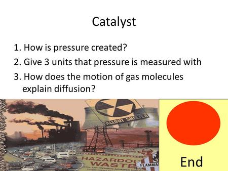 Catalyst 1. How is pressure created? 2. Give 3 units that pressure is measured with 3. How does the motion of gas molecules explain diffusion? End.