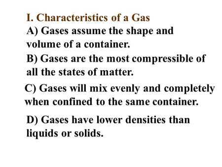I. Characteristics of a Gas A) Gases assume the shape and volume of a container. B) Gases are the most compressible of all the states of matter. C) Gases.