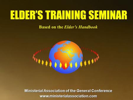 Ministerial Association of the General Conference www.ministerialassociation.com ELDER’S TRAINING SEMINAR Based on the Elder’s Handbook.