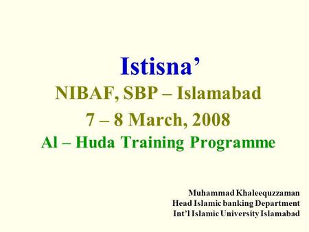 Istisna’ NIBAF, SBP – Islamabad 7 – 8 March, 2008 Al – Huda Training Programme Muhammad Khaleequzzaman Head Islamic banking Department Int’l Islamic University.
