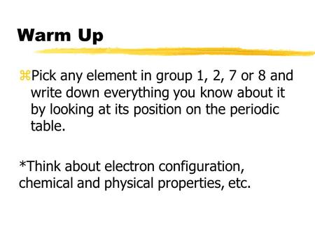 Warm Up zPick any element in group 1, 2, 7 or 8 and write down everything you know about it by looking at its position on the periodic table. *Think about.