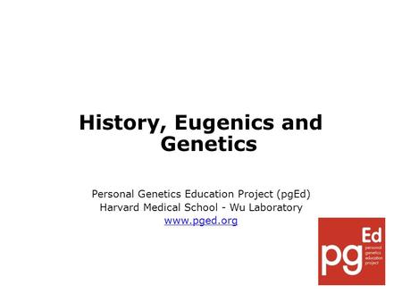 History, Eugenics and Genetics Personal Genetics Education Project (pgEd) Harvard Medical School - Wu Laboratory www.pged.org.
