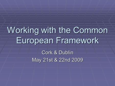 Working with the Common European Framework Cork & Dublin May 21st & 22nd 2009.