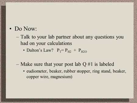 Do Now: –Talk to your lab partner about any questions you had on your calculations Dalton’s Law? P T = P H2 + P H2O –Make sure that your post lab Q #1.