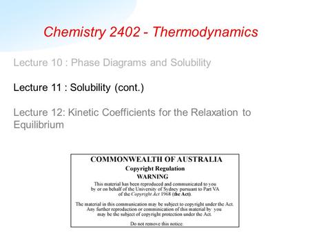 Chemistry 2402 - Thermodynamics Lecture 10 : Phase Diagrams and Solubility Lecture 11 : Solubility (cont.) Lecture 12: Kinetic Coefficients for the Relaxation.