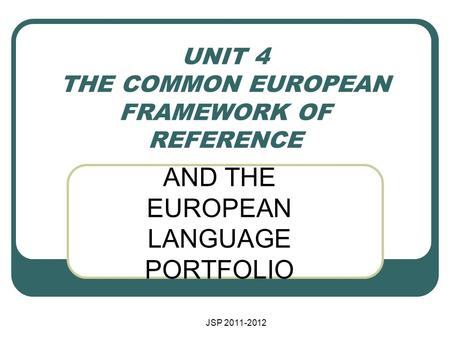 JSP 2011-2012 UNIT 4 THE COMMON EUROPEAN FRAMEWORK OF REFERENCE AND THE EUROPEAN LANGUAGE PORTFOLIO.