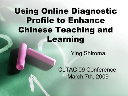 Using Online Diagnostic Profile to Enhance Chinese Teaching and Learning Ying Shiroma CLTAC 09 Conference, March 7th, 2009.