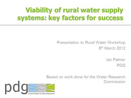 Viability of rural water supply systems: key factors for success Presentation to Rural Water Workshop 6 th March 2012 Ian Palmer PDG Based on work done.