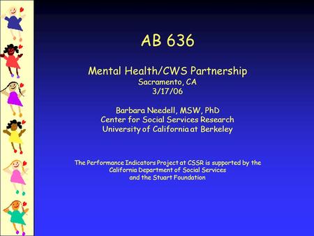 AB 636 Mental Health/CWS Partnership Sacramento, CA 3/17/06 Barbara Needell, MSW, PhD Center for Social Services Research University of California at Berkeley.