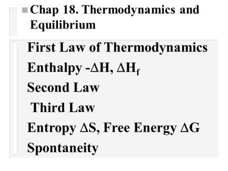 First Law of Thermodynamics Enthalpy -  H, HfHf Second Law Third Law Entropy  S, Free Energy GG Spontaneity n Chap 18. Thermodynamics and Equilibrium.
