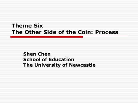 Theme Six The Other Side of the Coin: Process Shen Chen School of Education The University of Newcastle.