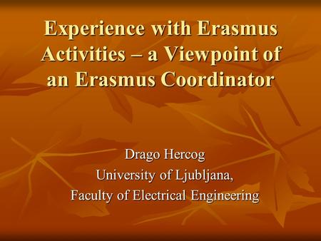 Experience with Erasmus Activities – a Viewpoint of an Erasmus Coordinator Drago Hercog University of Ljubljana, Faculty of Electrical Engineering.