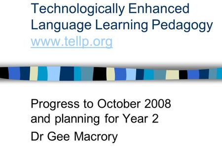 Technologically Enhanced Language Learning Pedagogy www.tellp.org www.tellp.org Progress to October 2008 and planning for Year 2 Dr Gee Macrory.
