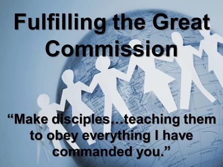 Fulfilling the Great Commission “Make disciples…teaching them to obey everything I have commanded you.”