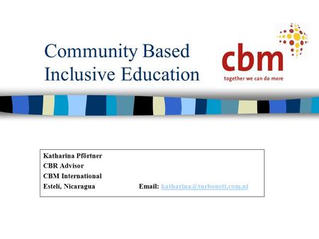 Community Based Inclusive Education Katharina Pförtner CBR Advisor CBM International Estelí, Nicaragua