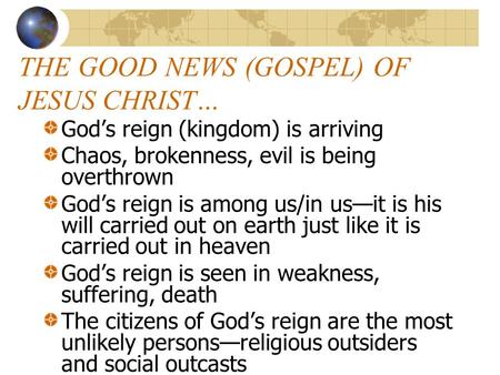 THE GOOD NEWS (GOSPEL) OF JESUS CHRIST… God’s reign (kingdom) is arriving Chaos, brokenness, evil is being overthrown God’s reign is among us/in us—it.