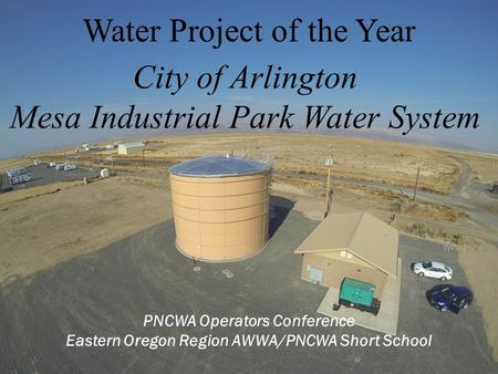 PNCWA Operators Conference Eastern Oregon Region AWWA/PNCWA Short School Water Project of the Year City of Arlington Mesa Industrial Park Water System.
