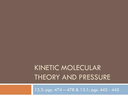 KINETIC MOLECULAR THEORY AND PRESSURE 13.3: pgs. 474 – 478 & 13.1: pgs. 442 - 445.