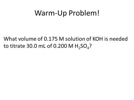 Warm-Up Problem! What volume of 0.175 M solution of KOH is needed to titrate 30.0 mL of 0.200 M H2SO4?