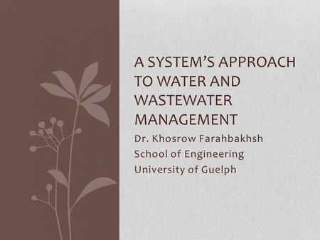 Dr. Khosrow Farahbakhsh School of Engineering University of Guelph A SYSTEM’S APPROACH TO WATER AND WASTEWATER MANAGEMENT.