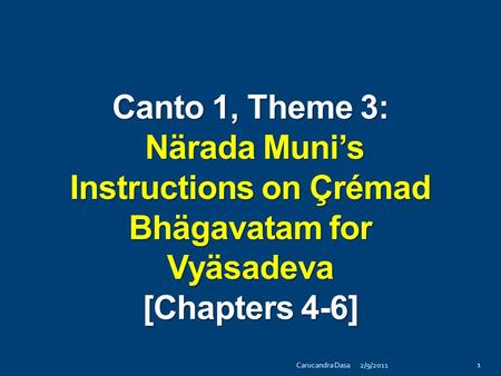 Canto 1, Theme 3: Närada Muni’s Instructions on Çrémad Bhägavatam for Vyäsadeva [Chapters 4-6] 2/9/2011Carucandra Dasa 1.