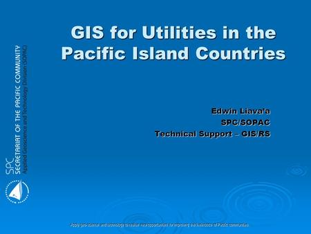 Apply geo-science and technology to realise new opportunities for improving the livelihoods of Pacific communities. GIS for Utilities in the Pacific Island.