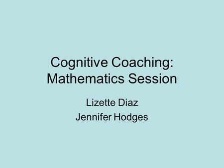 Cognitive Coaching: Mathematics Session Lizette Diaz Jennifer Hodges.