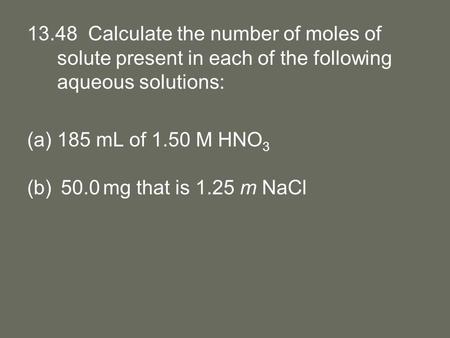 13.48 Calculate the number of moles of solute present in each of the following aqueous solutions: 185 mL of 1.50 M HNO3 50.0 mg that is 1.25 m NaCl.