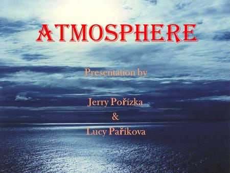 Atmosphere Presentation by Jerry Po ř ízka & Lucy Pa ř íkova.