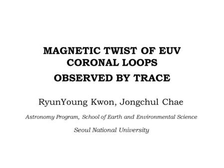 MAGNETIC TWIST OF EUV CORONAL LOOPS OBSERVED BY TRACE RyunYoung Kwon, Jongchul Chae Astronomy Program, School of Earth and Environmental Science Seoul.